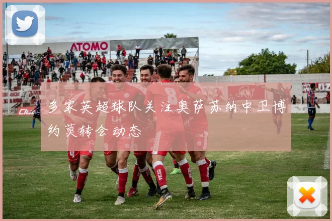 多家英超球队关注奥萨苏纳中卫博约莫转会动态