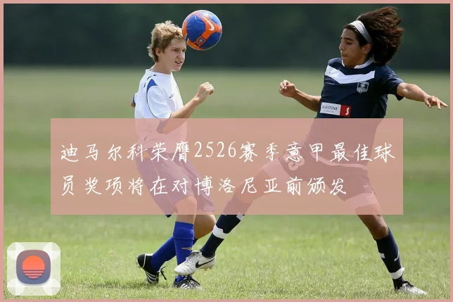 迪马尔科荣膺2526赛季意甲最佳球员奖项将在对博洛尼亚前颁发