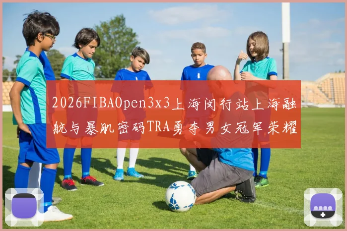 2026FIBAOpen3x3上海闵行站上海融航与暴肌密码TRA勇夺男女冠军荣耀