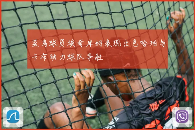 菜鸟球员埃奇库姆表现出色哈珀与卡布助力球队争胜