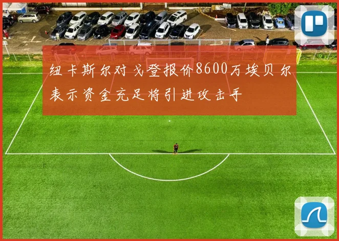 纽卡斯尔对戈登报价8600万埃贝尔表示资金充足将引进攻击手