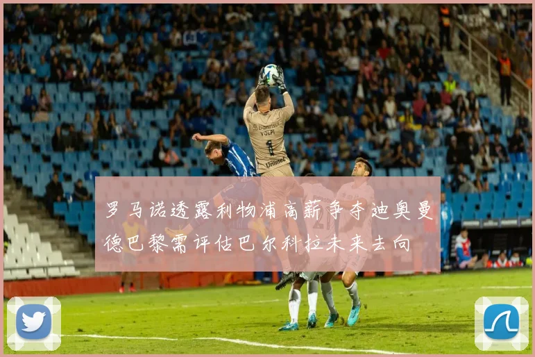 罗马诺透露利物浦高薪争夺迪奥曼德巴黎需评估巴尔科拉未来去向