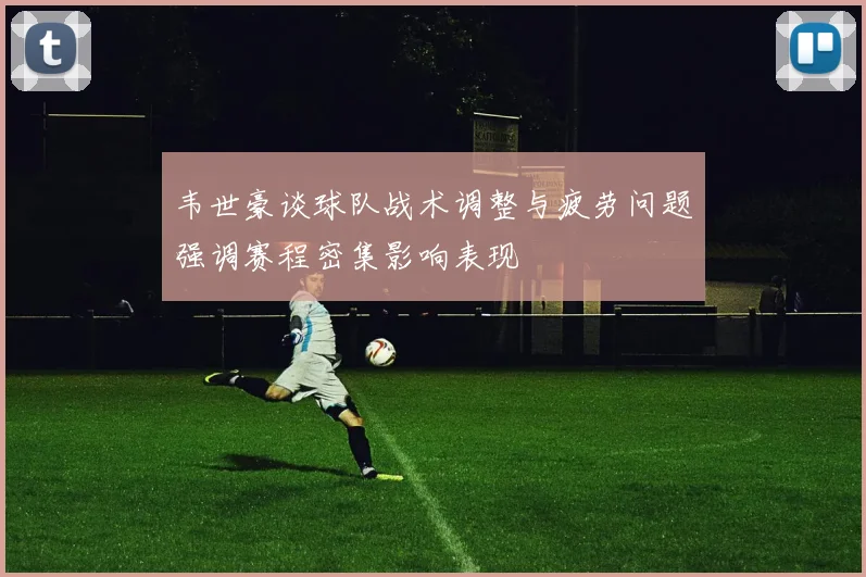 韦世豪谈球队战术调整与疲劳问题强调赛程密集影响表现