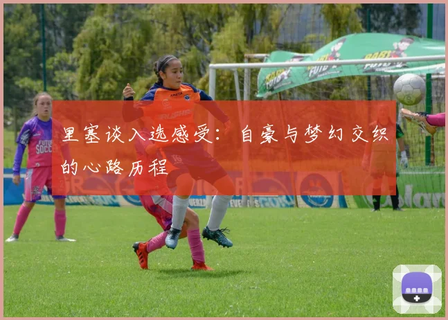 里塞谈入选感受：自豪与梦幻交织的心路历程