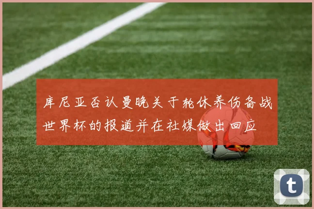 库尼亚否认曼晚关于轮休养伤备战世界杯的报道并在社媒做出回应