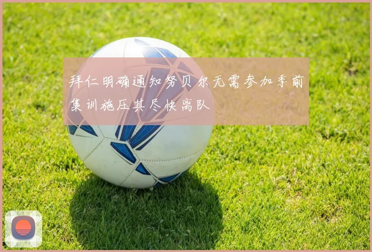 拜仁明确通知努贝尔无需参加季前集训施压其尽快离队
