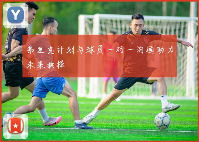 弗里克计划与球员一对一沟通助力未来抉择