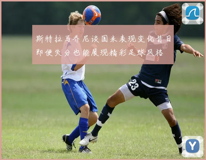 斯特拉马乔尼谈国米表现变化昔日即便失分也能展现精彩足球风格