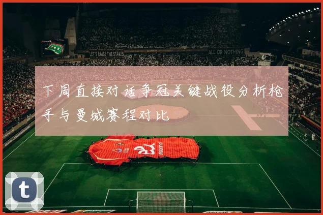 下周直接对话争冠关键战役分析枪手与曼城赛程对比