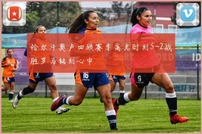 恰尔汗奥卢回顾赛季高光时刻5-2战胜罗马铭刻心中
