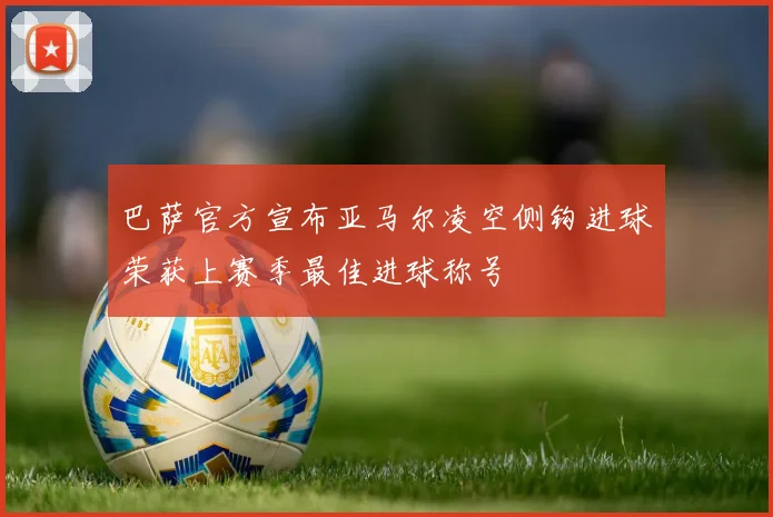 巴萨官方宣布亚马尔凌空侧钩进球荣获上赛季最佳进球称号
