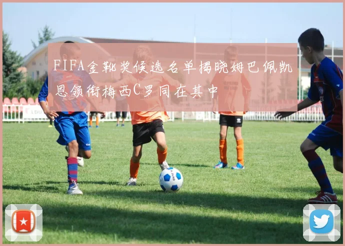 FIFA金靴奖候选名单揭晓姆巴佩凯恩领衔梅西C罗同在其中