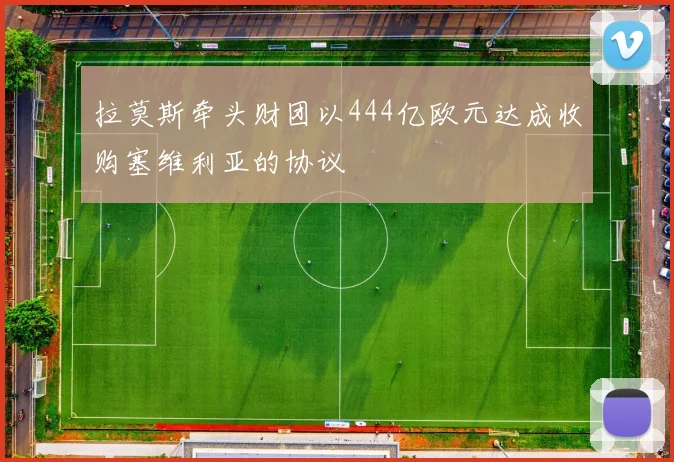 拉莫斯牵头财团以444亿欧元达成收购塞维利亚的协议