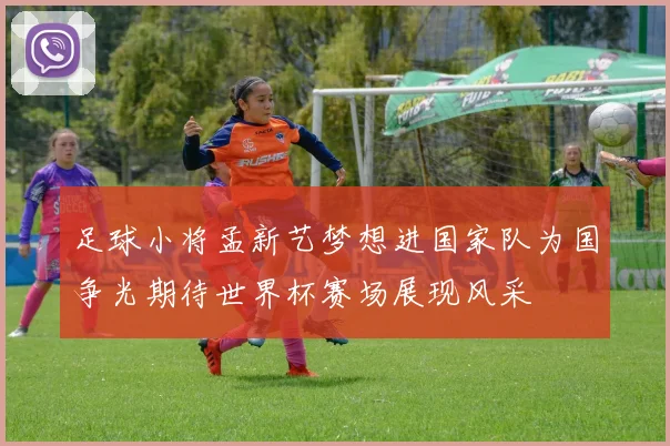 足球小将孟新艺梦想进国家队为国争光期待世界杯赛场展现风采