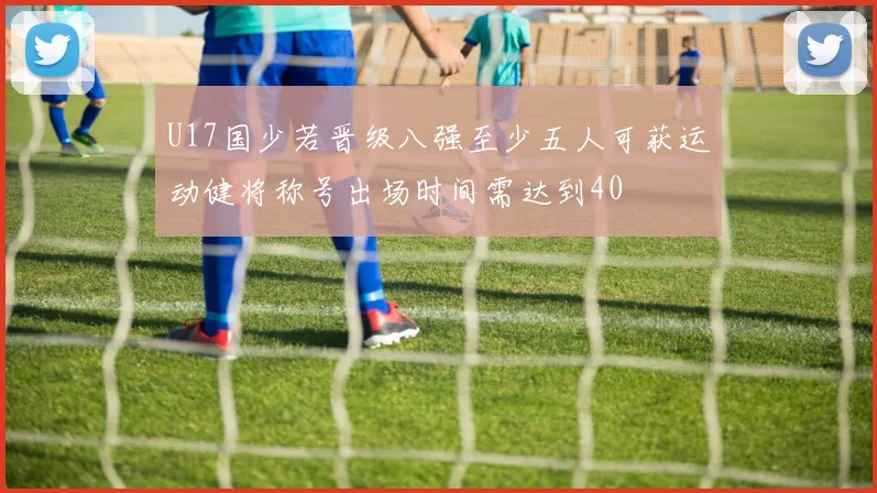 U17国少若晋级八强至少五人可获运动健将称号出场时间需达到40