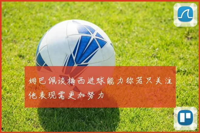 姆巴佩谈梅西进球能力称若只关注他表现需更加努力