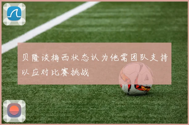 贝隆谈梅西状态认为他需团队支持以应对比赛挑战