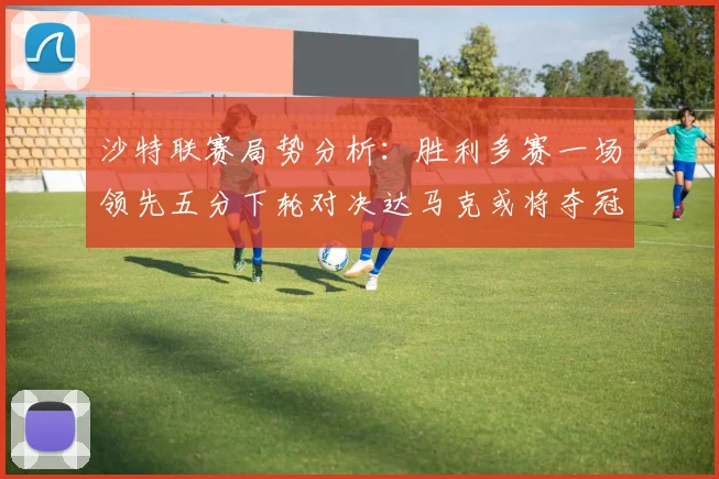 沙特联赛局势分析：胜利多赛一场领先五分下轮对决达马克或将夺冠