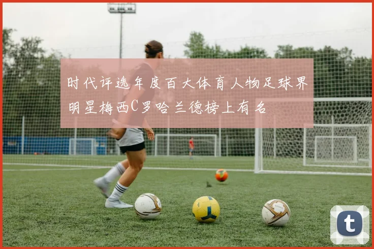 时代评选年度百大体育人物足球界明星梅西C罗哈兰德榜上有名
