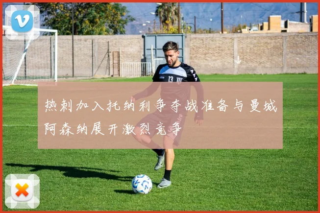 热刺加入托纳利争夺战准备与曼城阿森纳展开激烈竞争