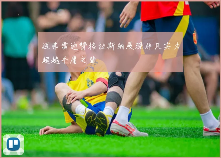 迈弗雷迪赞格拉斯纳展现非凡实力超越平庸之辈