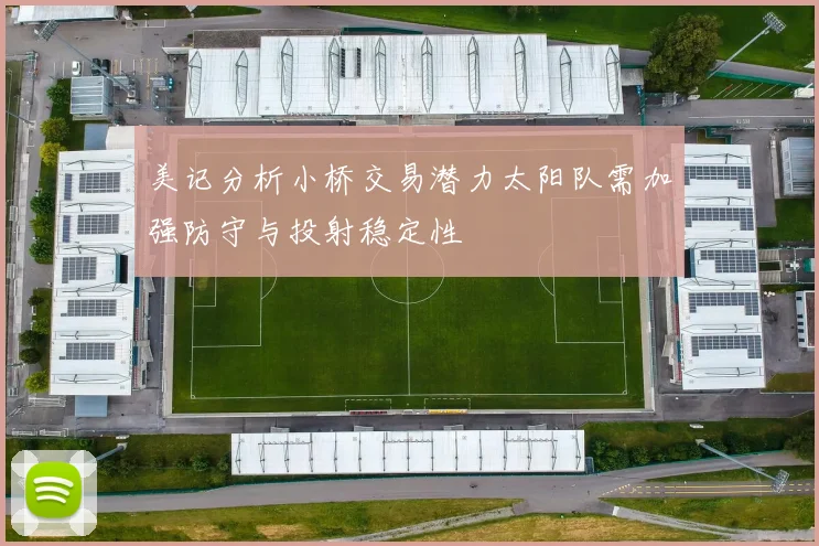 美记分析小桥交易潜力太阳队需加强防守与投射稳定性