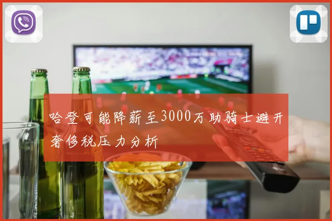 哈登可能降薪至3000万助骑士避开奢侈税压力分析