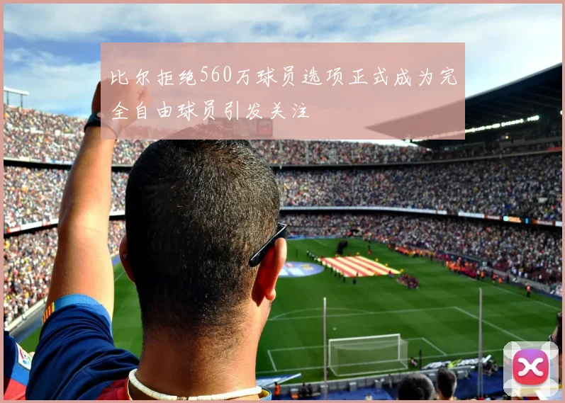 比尔拒绝560万球员选项正式成为完全自由球员引发关注