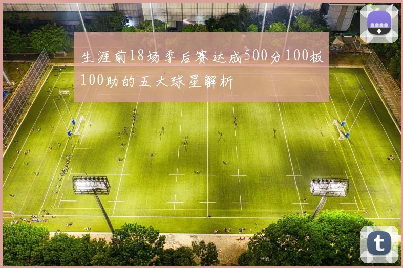 生涯前18场季后赛达成500分100板100助的五大球星解析