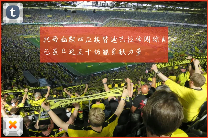 托蒂幽默回应接替迪巴拉传闻称自己虽年近五十仍能贡献力量