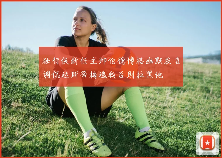 独行侠新任主帅伦德博格幽默发言调侃达斯蒂梅选我否则拉黑他