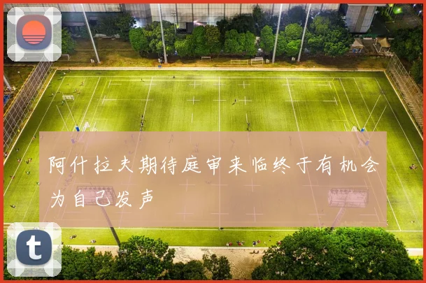 阿什拉夫期待庭审来临终于有机会为自己发声