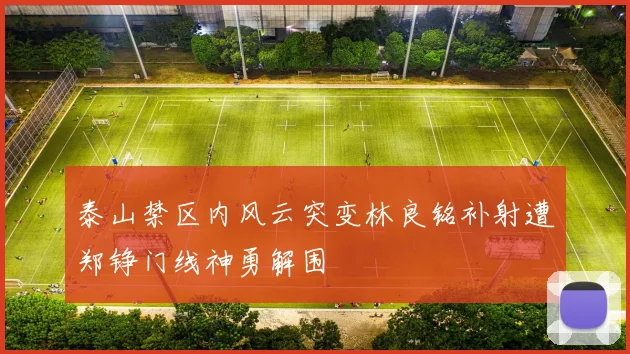 泰山禁区内风云突变林良铭补射遭郑铮门线神勇解围