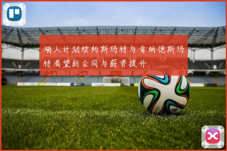 湖人计划续约斯玛特与肯纳德斯玛特渴望新合同与薪资提升