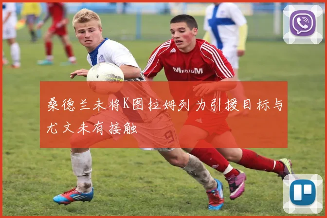 桑德兰未将K图拉姆列为引援目标与尤文未有接触