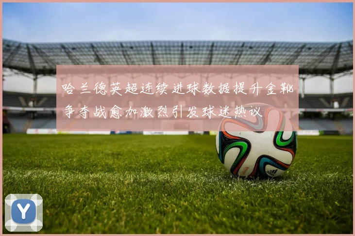 哈兰德英超连续进球数据提升金靴争夺战愈加激烈引发球迷热议