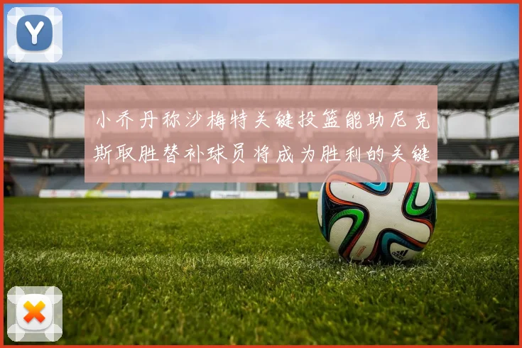 小乔丹称沙梅特关键投篮能助尼克斯取胜替补球员将成为胜利的关键因素